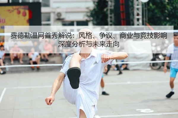 费德勒温网首秀解说：风格、争议、商业与竞技影响深度分析与未来走向