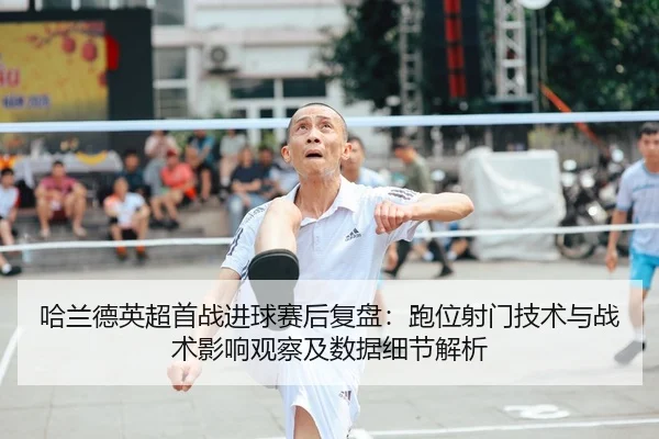 哈兰德英超首战进球赛后复盘：跑位射门技术与战术影响观察及数据细节解析