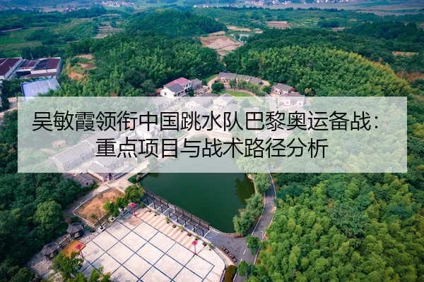 吴敏霞领衔中国跳水队巴黎奥运备战：重点项目与战术路径分析