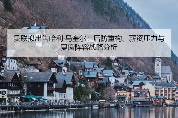 曼联拟出售哈利·马奎尔：后防重构、薪资压力与夏窗阵容战略分析